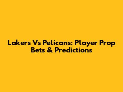Lakers Vs Pelicans: Player Prop Bets & Predictions