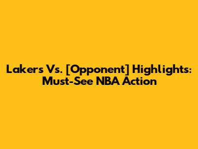 Lakers Vs. [Opponent] Highlights: Must-See NBA Action