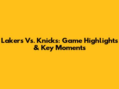 Lakers Vs. Knicks: Game Highlights & Key Moments