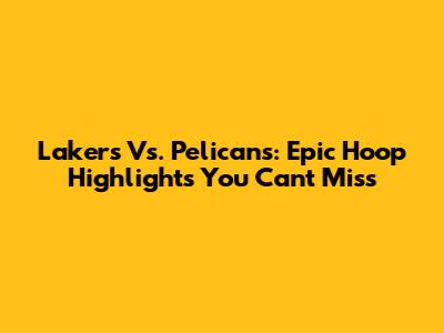 Lakers Vs. Pelicans: Epic Hoop Highlights You Can't Miss
