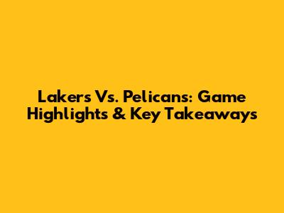 Lakers Vs. Pelicans: Game Highlights & Key Takeaways