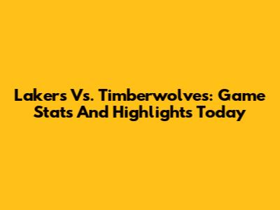 Lakers Vs. Timberwolves: Game Stats And Highlights Today