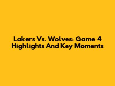 Lakers Vs. Wolves: Game 4 Highlights And Key Moments