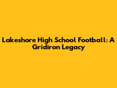 Lakeshore High School Football: A Gridiron Legacy
