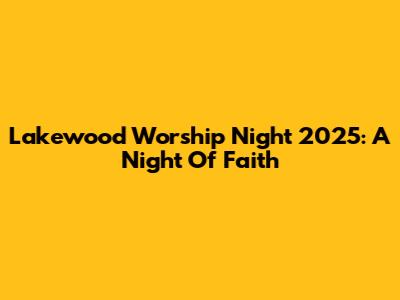 Lakewood Worship Night 2025: A Night Of Faith