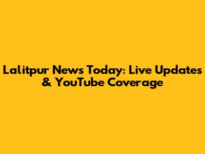 Lalitpur News Today: Live Updates & YouTube Coverage