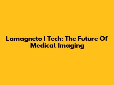 Lamagneto I Tech: The Future Of Medical Imaging