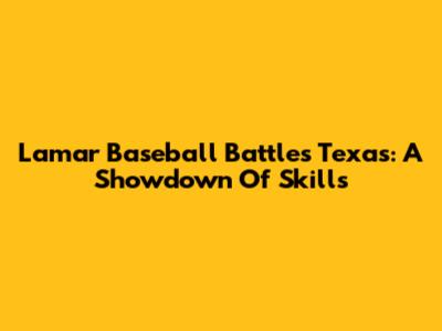 Lamar Baseball Battles Texas: A Showdown Of Skills