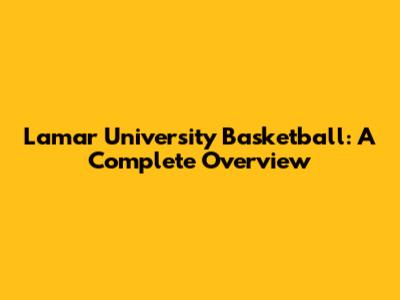 Lamar University Basketball: A Complete Overview