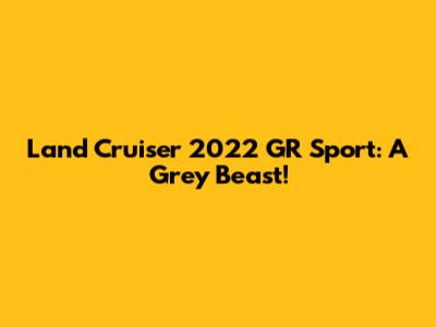 Land Cruiser 2022 GR Sport: A Grey Beast!