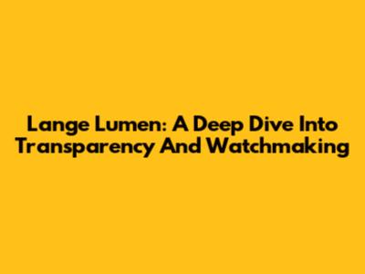 Lange Lumen: A Deep Dive Into Transparency And Watchmaking