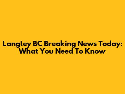 Langley BC Breaking News Today: What You Need To Know