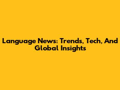 Language News: Trends, Tech, And Global Insights
