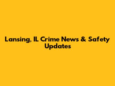 Lansing, IL Crime News & Safety Updates