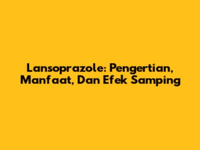 Lansoprazole: Pengertian, Manfaat, Dan Efek Samping