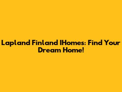 Lapland Finland IHomes: Find Your Dream Home!