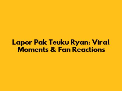 Lapor Pak Teuku Ryan: Viral Moments & Fan Reactions