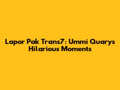 Lapor Pak Trans7: Ummi Quary's Hilarious Moments