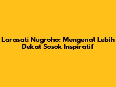 Larasati Nugroho: Mengenal Lebih Dekat Sosok Inspiratif