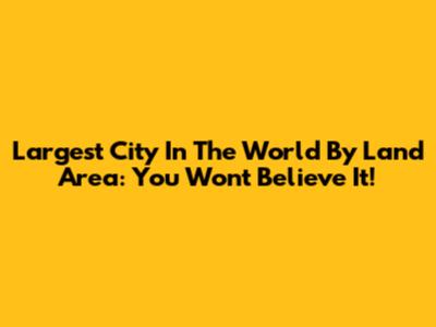 Largest City In The World By Land Area: You Won't Believe It!