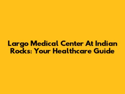 Largo Medical Center At Indian Rocks: Your Healthcare Guide