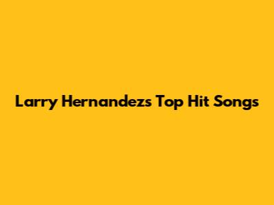 Larry Hernandez's Top Hit Songs