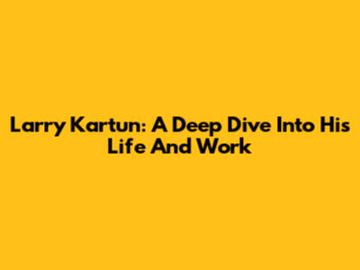 Larry Kartun: A Deep Dive Into His Life And Work