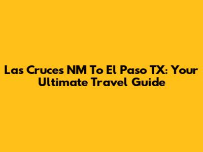 Las Cruces NM To El Paso TX: Your Ultimate Travel Guide