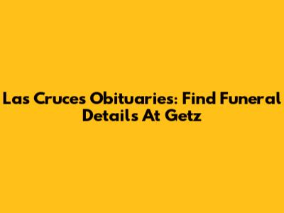 Las Cruces Obituaries: Find Funeral Details At Getz
