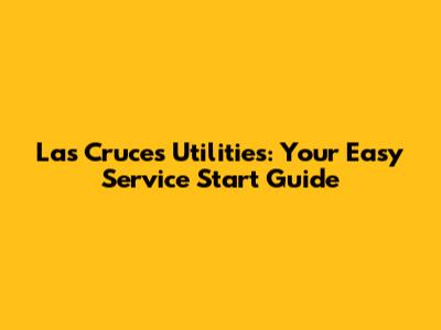 Las Cruces Utilities: Your Easy Service Start Guide