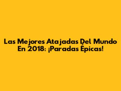Las Mejores Atajadas Del Mundo En 2018: ¡Paradas Épicas!