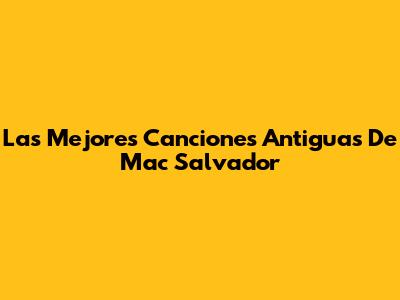 Las Mejores Canciones Antiguas De Mac Salvador