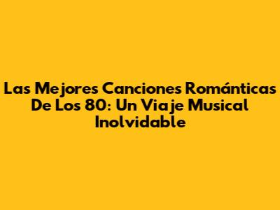 Las Mejores Canciones Románticas De Los 80: Un Viaje Musical Inolvidable