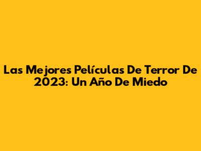 Las Mejores Películas De Terror De 2023: Un Año De Miedo
