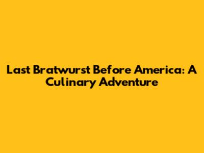 Last Bratwurst Before America: A Culinary Adventure