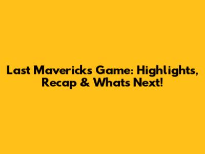 Last Mavericks Game: Highlights, Recap & What's Next!