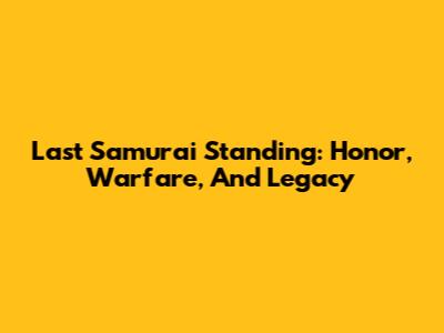Last Samurai Standing: Honor, Warfare, And Legacy