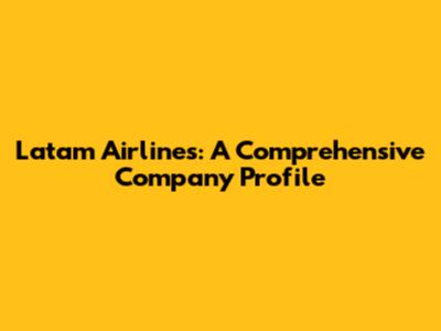 Latam Airlines: A Comprehensive Company Profile