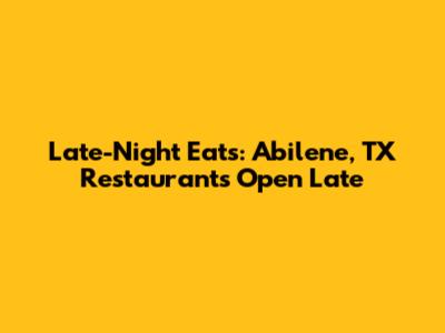 Late-Night Eats: Abilene, TX Restaurants Open Late