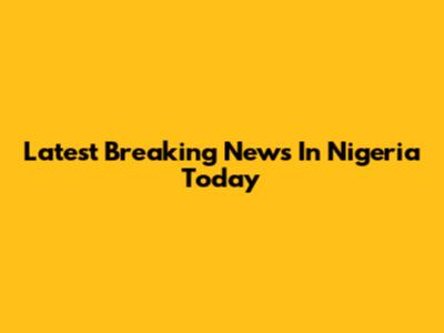 Latest Breaking News In Nigeria Today