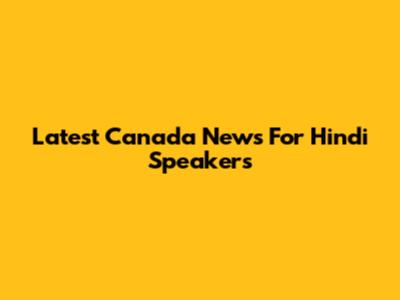 Latest Canada News For Hindi Speakers