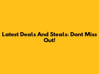 Latest Deals And Steals: Don't Miss Out!