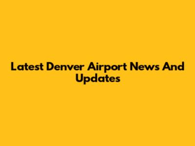 Latest Denver Airport News And Updates