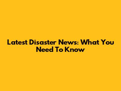 Latest Disaster News: What You Need To Know