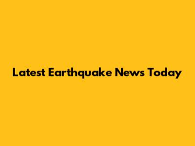 Latest Earthquake News Today