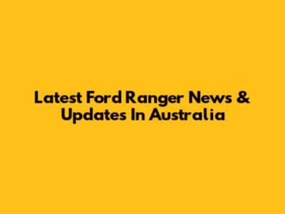 Latest Ford Ranger News & Updates In Australia