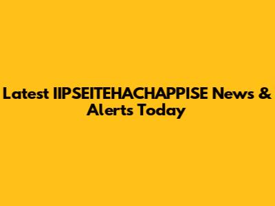 Latest IIPSEITEHACHAPPISE News & Alerts Today
