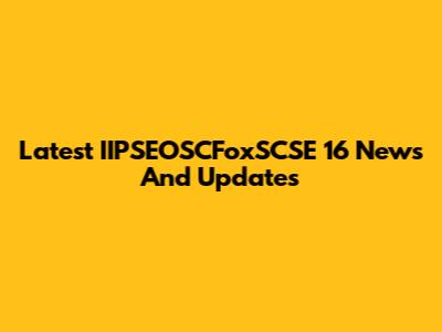 Latest IIPSEOSCFoxSCSE 16 News And Updates