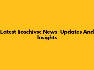 Latest Iioschivsc News: Updates And Insights