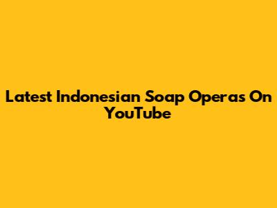 Latest Indonesian Soap Operas On YouTube